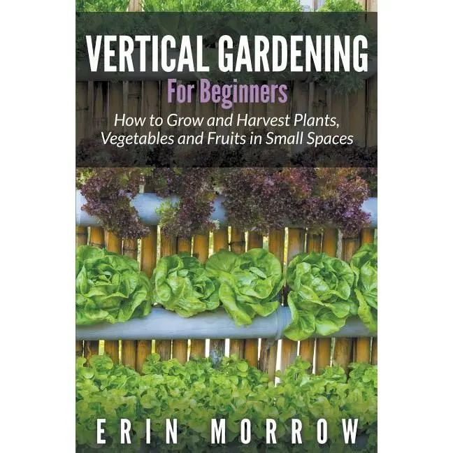 Vertical Gardening For Beginners: How to Grow and Harvest Plants, Vegetables and Fruits in Small Spaces by Erin Morrow (Paperback)