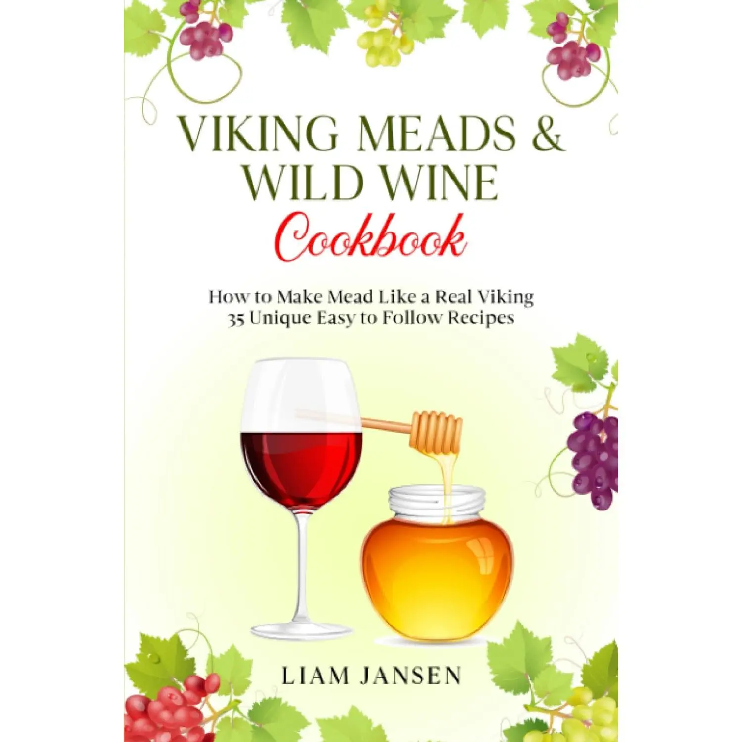 Viking Meads & Wild Wine Cookbook: How to Make Mead Like a Real Viking - 35 Unique Easy to Follow Recipes