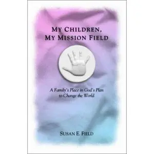 USED-My Children, My Mission Field: A Family's Place in God's Plan to Change the World by Susan E. Field (Paperback)