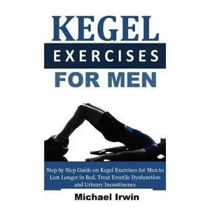 Kegel Exercises for Men: Step by Step Guide on Kegel Exercises for Men to Last Longer in Bed, Treat Erectile Dysfunction and Urinary Incontinen -- Michael Irwin, Paperback
