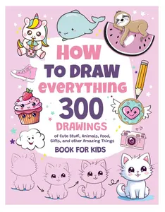How To Draw Everything: 300 Drawings of Cute Stuff, Animals, Food, Gifts, and other Amazing Things | Book For Kids