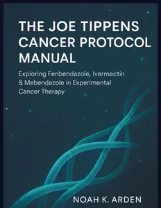 The Joe Tippens Cancer Protocol Manual: Exploring Fenbendazole, Ivermectin & Mebendazole in Experimental Cancer Therapy