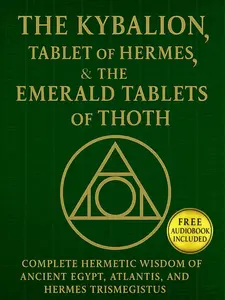 The Kybalion, The Tablet of Hermes, & The Emerald Tablets of Thoth: Complete Hermetic Wisdom of AncientEgypt, Atlantis, and Hermes Trismegistus