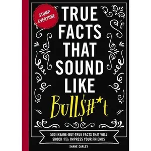 True Facts That Sound Like Bull$#*t: 500 Insane-But-True Facts That Will Shock and Impress Your Friends (the Ultimate Fun Facts Book for Trivia Night -- Shane Carley, Paperback