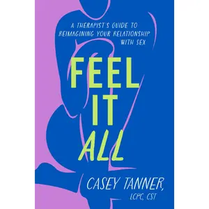 Feel It All: A Therapist's Guide to Reimagining Your Relationship with Sex by Casey Tanner [Hardback Book]