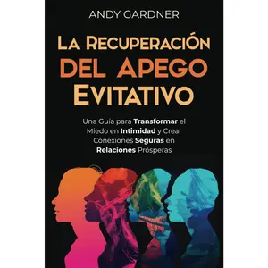 La recuperación del apego evitativo: Una guía para transformar el miedo en intimidad y crear conexiones seguras en relaciones prósperas