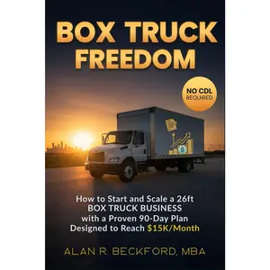 Box Truck Freedom: How to Start and Scale a 26ft Box Truck Business Without aCDL, with a Proven 90-Day Plan Designed to Reach $15K/Month