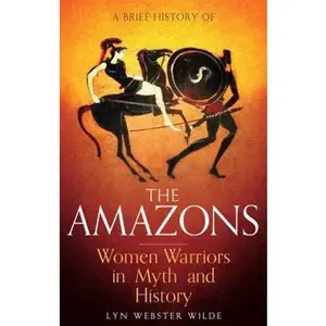 USED-A Brief History of the Amazons: Women Warriors in Myth and History by Wilde, Lyn Webster (Paperback)