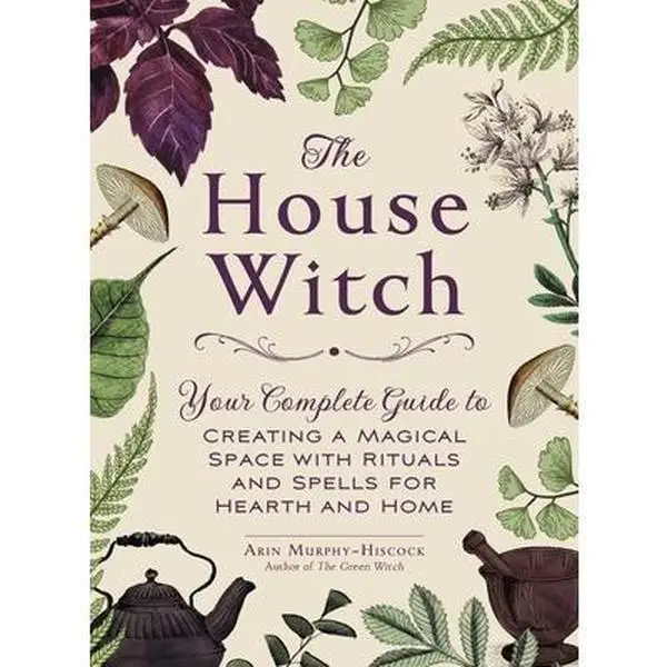 The House Witch: Your Complete Guide to Creating a Magical Space with Rituals and Spells for Hearth and Home -- Arin Murphy-Hiscock - Hardcover