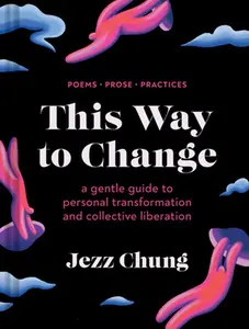 This Way to Change: A Gentle Guide to Personal Transformation and Collective Liberation--Poems, Prose, Practices -- Jezz Chung - Hardcover