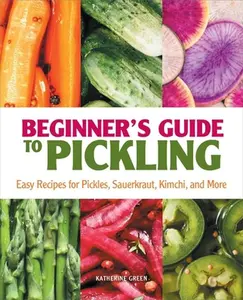 Beginner's Guide to Pickling: Easy Recipes for Pickles, Sauerkraut, Kimchi, and More -- Katherine Green, Paperback