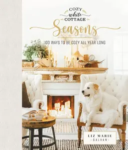 Cozy White Cottage Seasons: 100 Ways to Be Cozy All Year Long (The Perfect Gift for People Who Love Interior Design, Decorating, DIY, Crafting, and Creating Inviting Spaces at Home)