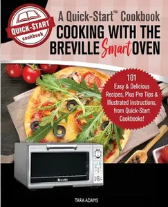 Cooking with the Breville Smart Oven, A Quick-Start Cookbook: 101 Easy and Delicious Recipes, plus Pro Tips and Illustrated Instructions, from Quick-S -- Tara Adams - Paperback