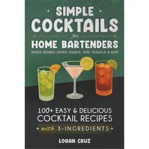 Simple Cocktails for Home Bartenders: 100+ Easy & Delicious Cocktail Recipes with 3-Ingredients | Mixed Drinks using Vodka, Gin, Tequila & Rum Paperback
