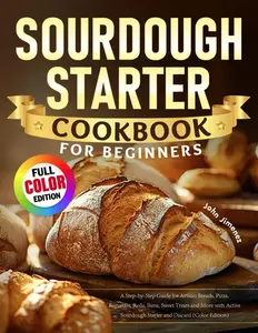 Sourdough Starter Cookbook for Beginners: A Step-by-Step Guide for Artisan Breads, Pizza, Baguettes, Rolls, Buns, Sweet Treats and More with Active Sourdough Starter and Discard (Color Edition)
