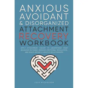 Anxious, Avoidant, and Disorganized Attachment Recovery Workbook: Apply Attachment Theory to Understand Your Behavior Patterns, Improve Emotional Regulation, and Build Secure & Healthy Relationships