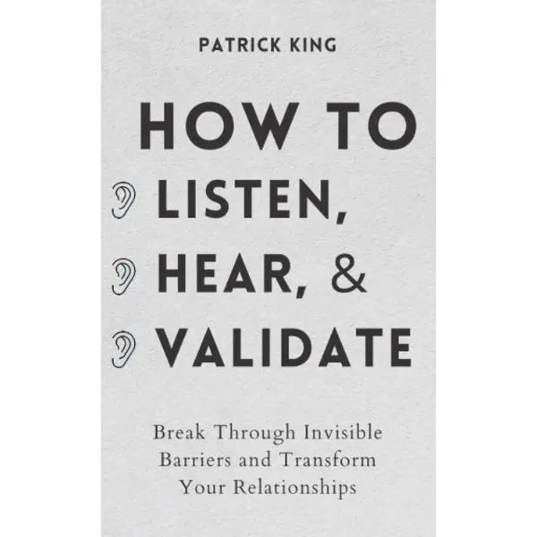 How to Listen, Hear, and Validate: Break Through Invisible Barriers to Transform Your Relationships (How to Be More Likable and Charismatic) - Psychology & Relationships Paperback Book
