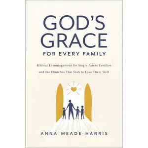 God's Grace for Every Family: Biblical Encouragement for Single-Parent Families and the Churches That Seek to Love Them Well by Anna Meade Harris [Paperback Book]