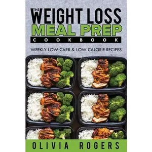 Meal Prep: The Weight Loss Meal Prep Cookbook - Weekly Low Carb & Low Calorie Recipes -- Olivia Rogers - Paperback