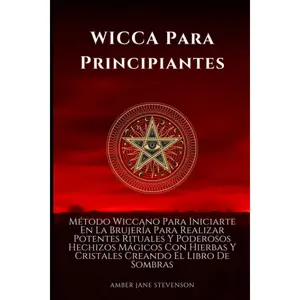 WICCA Para Principiantes: Método Wiccano Para Iniciarte En La Brujería Para Realizar Potentes Rituales Y Poderosos Hechizos Mágicos Con Hierbas Y ... Creando El Libro De Sombras (Spanish Edition)