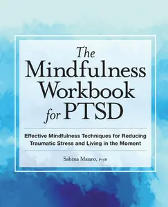 The Mindfulness Workbook for Ptsd: Effective Mindfulness Techniques for Reducing Traumatic Stress and Living in the Moment -- Sabina Mauro, Paperback