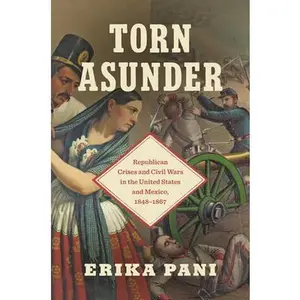 Torn Asunder: Republican Crises and Civil Wars in the United States and Mexico, 1848-1867 -- Erika Pani - Paperback