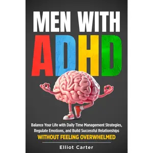 Men with ADHD: Balance Your Life With Daily Time Management Strategies, Regulate Emotions, and Build Successful Relationships Without Feeling Overwhelmed