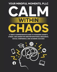 Calm Within Chaos: A Teen's Comprehensive Guide to Managing Anxiety, Stress, and Anger for Greater Emotional Resilience, Social Confidence, and Academic Success