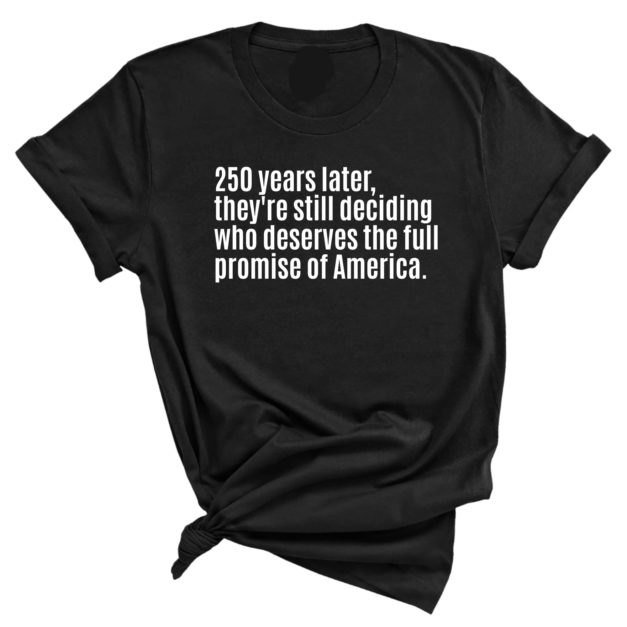 250 Years Later, They're Still Deciding Who Deserves the Full Promise of America Unisex Tee