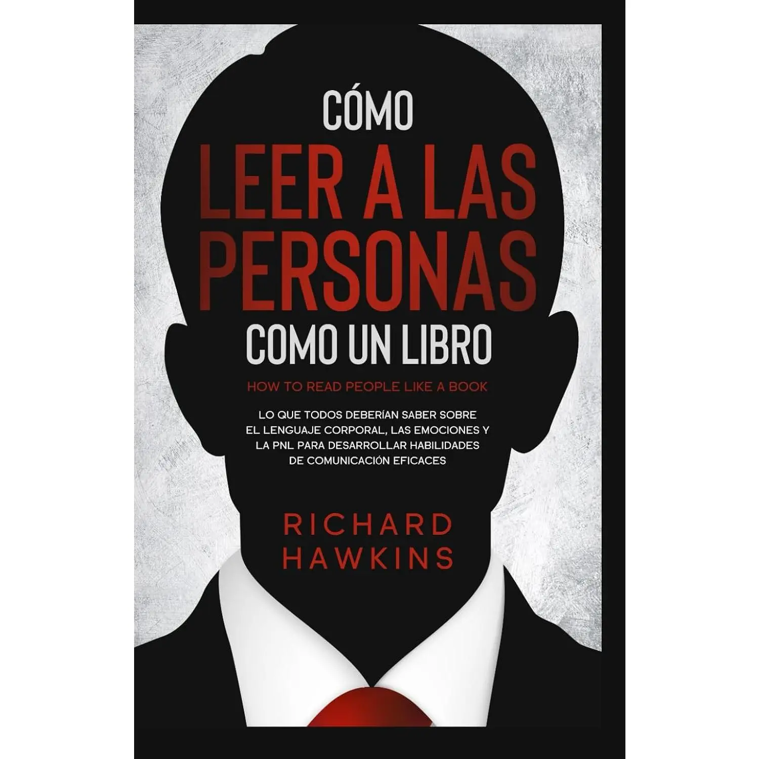 Cómo leer a las personas como un libro: Lo que todos deberían saber sobre ellenguaje corporal, las emociones y la PNL para desarrollar habilidades decomunicación eficaces (Spanish Edition)