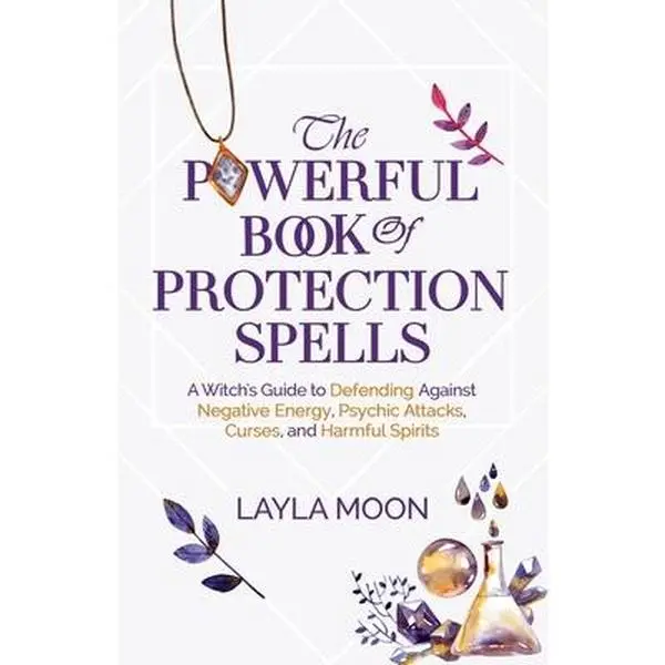 The Powerful Book of Protection Spells: A Witch's Guide to Defending Against Negative Energy, Psychic Attacks, Curses, and Harmful Spirits -- Layla Moon - Paperback