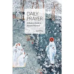 Daily Prayer: A Modern Guide to Ancient Practices -- Joy F. Hilley, Hardcover
