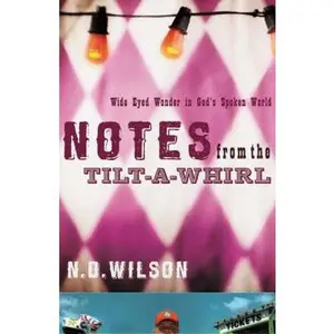 Notes From The Tilt-A-Whirl: Wide-Eyed Wonder in God's Spoken World -- N. D. Wilson, Paperback