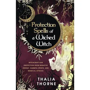 Protection Spells of a Wicked Witch: Witchcraft for Protection from Negative Energy, Harmful Spirits, and Magical Attacks