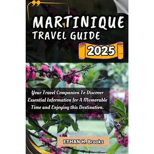 MARTINIQUE TRAVEL GUIDE 2025: Your Travel Companion To Discover Essential Information for A Memorable Time and Enjoying this Destination. ("The ... Exploring the World's Best Destinations")