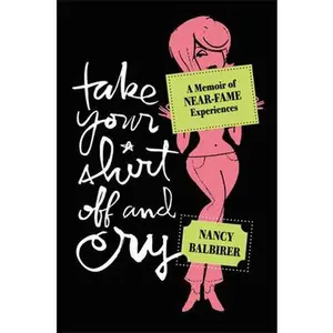 USED-Take Your Shirt Off and Cry: A Memoir of Near-Fame Experiences by Nancy Balbirer (Paperback)