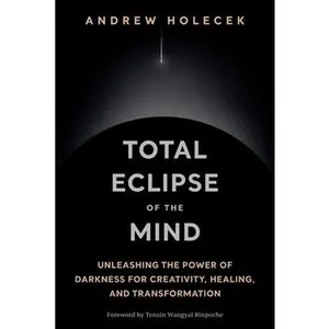 Total Eclipse of the Mind: Unleashing the Power of Darkness for Creativity, Healing, and Transformation -- Andrew Holecek, Hardcover