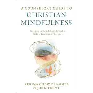 A Counselor's Guide to Christian Mindfulness: Engaging the Mind, Body, and Soul in Biblical Practices and Therapies -- Regina Chow Trammel, Paperback
