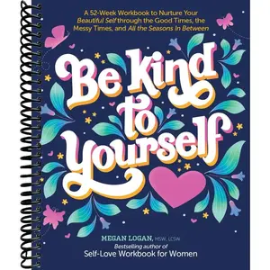 Be Kind to Yourself: A 52-Week Workbook to Nurture Your Beautiful Self through the Good Times, the Messy Times, and All the Seasons in Between (Interactive Yearlong Guide to Self-Care and Self-Love)