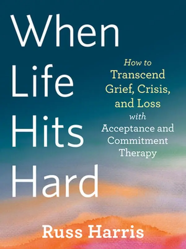 When Life Hits Hard: How to Transcend Grief, Crisis, and Loss with Acceptance and Commitment Therapy -- Russ Harris, Paperback