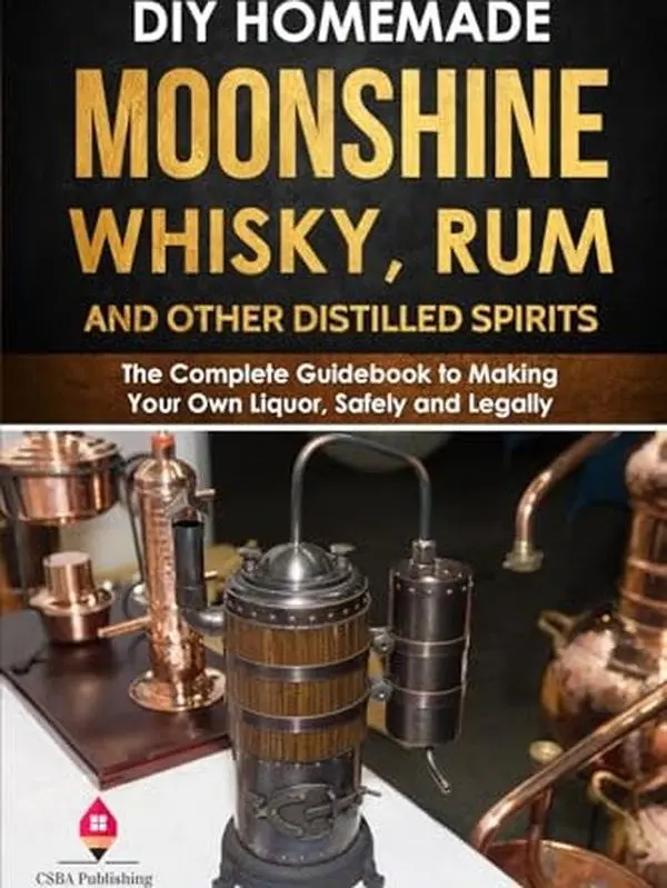 DIY Homemade Moonshine, Whisky, Rum, and Other Distilled Spirits: The Complete Guidebook to Making Your Own Liquor, Safely and Legally