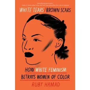 White Tears/Brown Scars: How White Feminism Betrays Women of Color -- Ruby Hamad, Paperback