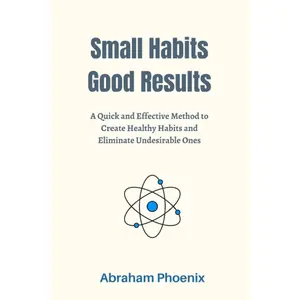 Small Habits Good Results: A Quick and Effective Method to Create Healthy Habits and Eliminate Undesirable Ones
