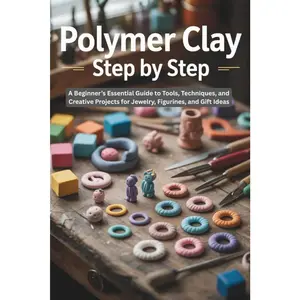Polymer Clay Step by Step: A Beginner’s Essential Guide to Tools, Techniques, and Creative Projects for Jewelry, Figurines, and Gift Ideas