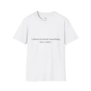 "I almost learned something. Then I didn't.” Tee – Unisex Fit