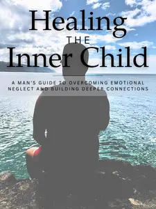 Healing the Inner Child: A mans guide to overcoming emotional neglect and building deeper connections