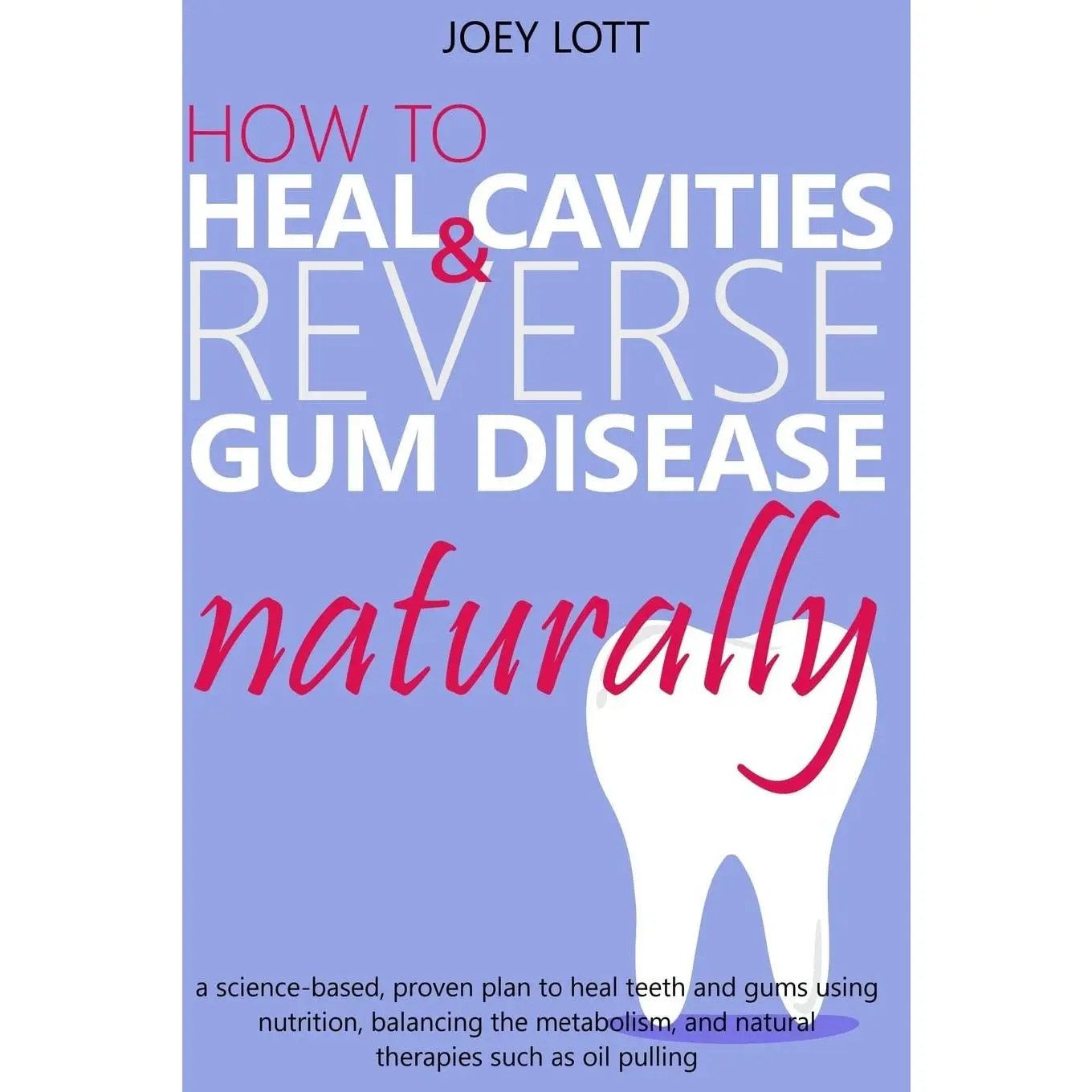 How to Heal Cavities and Reverse Gum Disease Naturally: a science-based, proven plan to heal teeth and gums using nutrition, balancing the metabolism, and natural therapies such as oil pulling