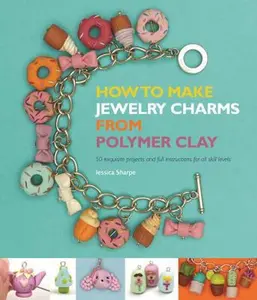 USED-How to Make Jewelry Charms from Polymer Clay: 50 Exquisite Projects and Full Instructions for All Skill Levels by Jessica Sharpe (Paperback)