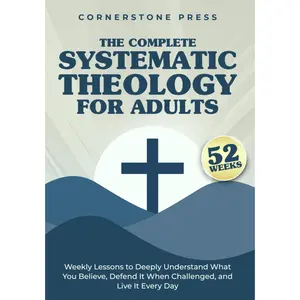 The Complete 52-Week Systematic Theology for Adults: Weekly Lessons to Deeply Understand What You Believe, Defend It When Challenged, & Live It Every Day