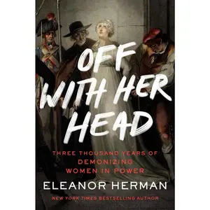 Off with Her Head: Three Thousand Years of Demonizing Women in Power -- Eleanor Herman - Paperback